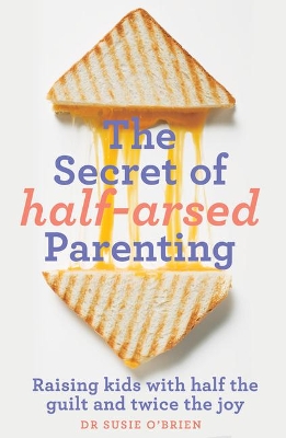 The Secret of Half-Arsed Parenting: Raising kids with half the guilt and twice the joy by Susie O'Brien