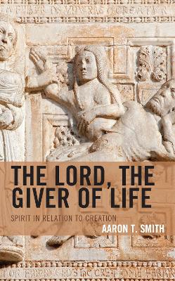 The Lord, the Giver of Life: Spirit in Relation to Creation by Aaron T Smith