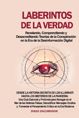 Laberintos de la Verdad: Desde la Historia Secreta de los Illuminati hasta los Misterios de la Pandemia: Una Guía Esencial y Profunda para Navegar en el Mar de las Noticias Falsas, Decodificar Mensajes Ocultos y Fomentar el Pensamiento Crítico en la Era Moderna book