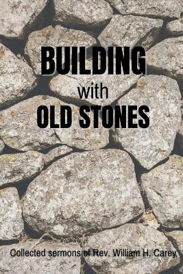 Building With Old Stones: Collected Sermons of Rev. William H. Carey book