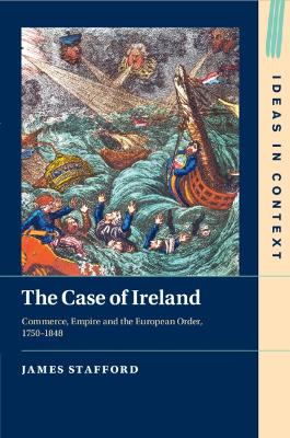 The Case of Ireland: Commerce, Empire and the European Order, 1750–1848 by James Stafford