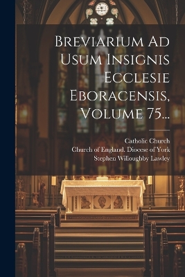 Breviarium Ad Usum Insignis Ecclesie Eboracensis, Volume 75... by Catholic Church