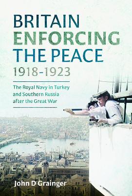 Britain Enforcing the Peace, 1918–1923: The Royal Navy in Turkey and Southern Russia after the Great War book