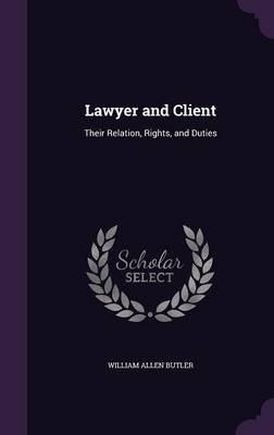 Lawyer and Client: Their Relation, Rights, and Duties by William Allen Butler