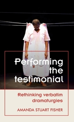 Performing the Testimonial: Rethinking Verbatim Dramaturgies by Amanda Stuart Fisher