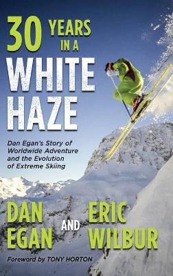 Thirty Years in a White Haze: Dan Egan's Story of Worldwide Adventure and the Evolution of Extreme Skiing by Dan Egan