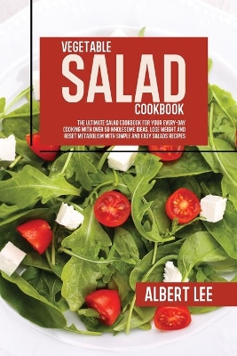 Vegetable Salad Cookbook: The Ultimate Salad Cookbook For Your Every-Day Cooking With Over 50 Wholesome Ideas. Lose Weight and Reset Metabolism With Simple and Easy Salads Recipes book