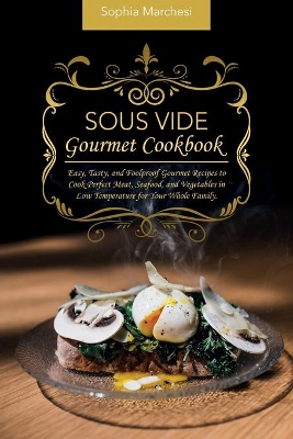 Sous Vide Gourmet Cookbook: Easy, Tasty, and Foolproof Gourmet Recipes to Cook Perfect Meat, Seafood, and Vegetables in Low Temperature for Your Whole Family. by Sophia Marchesi