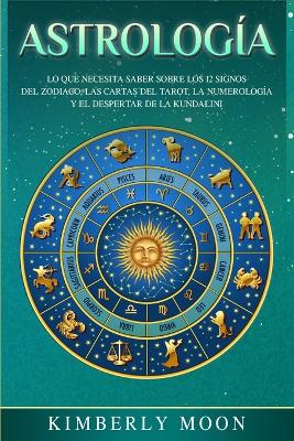 Astrología: Lo que necesita saber sobre los 12 signos del Zodiaco, las cartas del tarot, la numerología y el despertar de la kundalini by Kimberly Moon