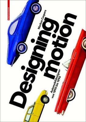 Designing Motion: Automobildesigner Von 1890 Bis 1990 by Markus Caspers