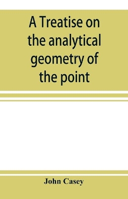 A treatise on the analytical geometry of the point, line, circle, and conic sections, containing an account of its most recent extensions, with numerous examples book