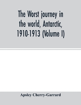 The worst journey in the world, Antarctic, 1910-1913 (Volume I) by Apsley Cherry-Garrard
