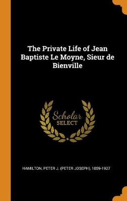 The The Private Life of Jean Baptiste Le Moyne, Sieur de Bienville by Peter J (Peter Joseph) 1859- Hamilton