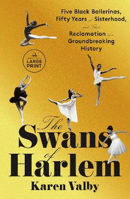 The Swans of Harlem: Five Black Ballerinas, Fifty Years of Sisterhood, and Their Reclamation of a Groundbreaking History by Karen Valby