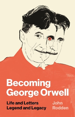 Becoming George Orwell: Life and Letters, Legend and Legacy by John Rodden