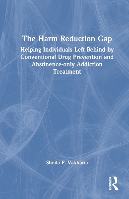 The Harm Reduction Gap: Helping Individuals Left Behind by Conventional Drug Prevention and Abstinence-only Addiction Treatment by Sheila P. Vakharia