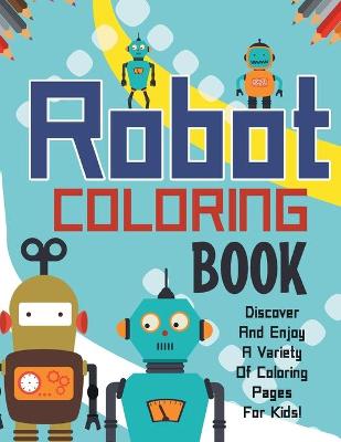 Robot Coloring Book! Discover And Enjoy A Variety Of Coloring Pages For Kids! book