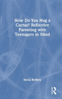 How Do You Hug a Cactus? Reflective Parenting with Teenagers in Mind by Sheila Redfern
