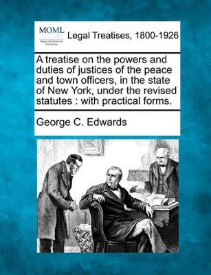 A Treatise on the Powers and Duties of Justices of the Peace and Town Officers, in the State of New York, Under the Revised Statutes: With Practical by Professor of Political Science George C Edwards, III