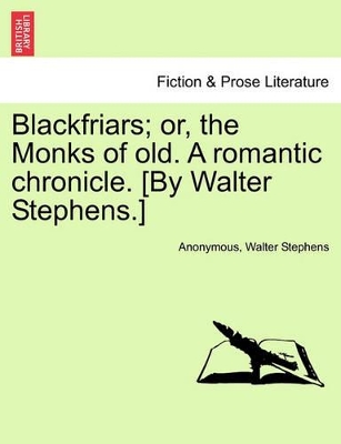 Blackfriars; Or, the Monks of Old. a Romantic Chronicle. [By Walter Stephens.] by Anonymous