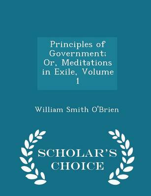 Principles of Government; Or, Meditations in Exile, Volume 1 - Scholar's Choice Edition by William Smith O'Brien