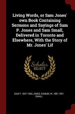 Living Words, or Sam Jones' Own Book Containing Sermons and Sayings of Sam P. Jones and Sam Small, Delivered in Toronto and Elsewhere, with the Story of Mr. Jones' Lif by Sam P 1847-1906 Jones