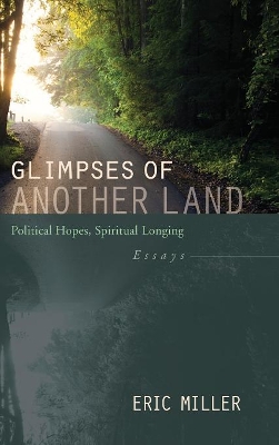 Glimpses of Another Land: Political Hopes, Spiritual Longing: Essays by Eric Miller