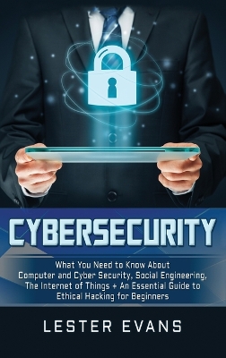 Cybersecurity: What You Need to Know About Computer and Cyber Security, Social Engineering, The Internet of Things + An Essential Guide to Ethical Hacking for Beginners book