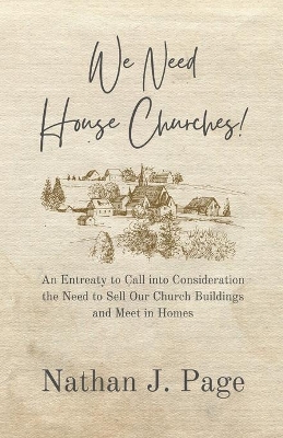 We Need House Churches: An Entreaty to Call into Consideration the Need to Sell Our Church Buildings and Meet in Homes book