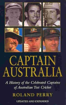 Captain Australia: A History of the Celebrated Captains of Australian Test Cricket by Roland Perry
