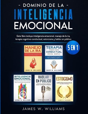 Dominio de la inteligencia emocional: 5 en 1 - Este libro incluye inteligencia emocional, manejo de la ira, terapia cognitivo-conductual, estoicismo y hablar en público by James W Williams