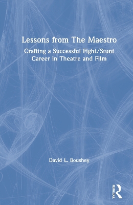 Lessons from The Maestro: Crafting a Successful Fight/Stunt Career in Theatre and Film by David L. Boushey