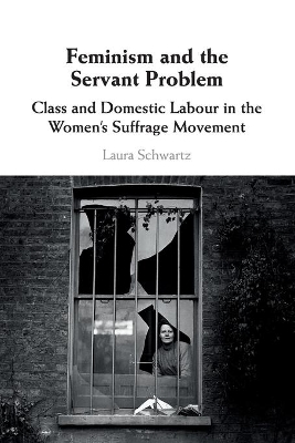 Feminism and the Servant Problem: Class and Domestic Labour in the Women's Suffrage Movement by Laura Schwartz