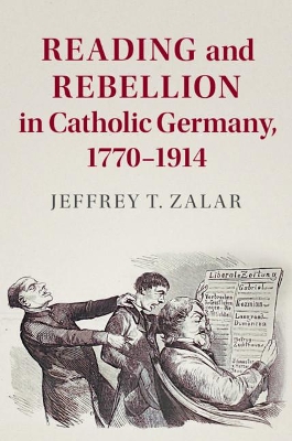 Reading and Rebellion in Catholic Germany, 1770–1914 by Jeffrey T. Zalar