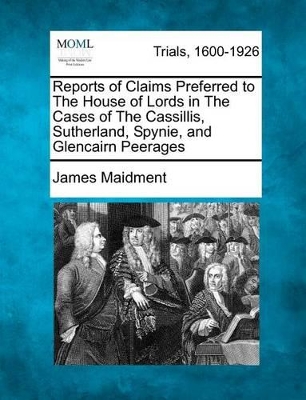 Reports of Claims Preferred to the House of Lords in the Cases of the Cassillis, Sutherland, Spynie, and Glencairn Peerages book