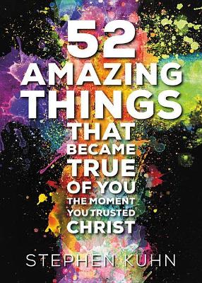 52 Amazing Things That Became True of You the Moment You Trusted Christ by Stephen Kuhn