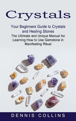 Crystals: Your Beginners Guide to Crystals and Healing Stones (The Ultimate and Unique Manual for Learning How to Use Gemstone in Manifesting Ritual) book