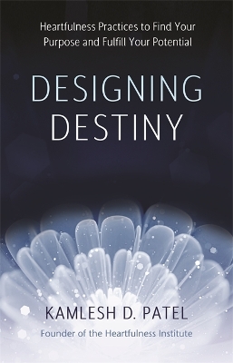 Designing Destiny: Heartfulness Practices to Find Your Purpose and Fulfill Your Potential by Kamlesh D. Patel