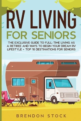 RV Living for Senior Citizens: The Exclusive Guide to Full-time RV Living as a Retiree and Ways to Begin Your Dream RV Lifestyle + Top 10 Destinations for Seniors by Brendon Stock