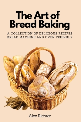 The Art of Bread Baking: A Collection of Delicious Recipes Bread Machine and Oven Friendly book