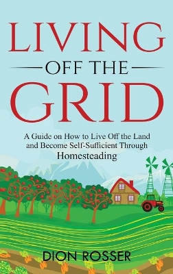 Living off The Grid: A Guide on How to Live Off the Land and Become Self-Sufficient Through Homesteading book