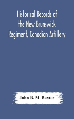 Historical records of the New Brunswick Regiment, Canadian Artillery by John B M Baxter