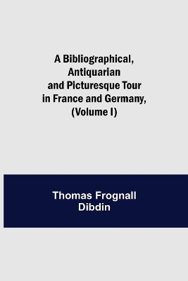 A Bibliographical, Antiquarian and Picturesque Tour in France and Germany, (Volume I) book