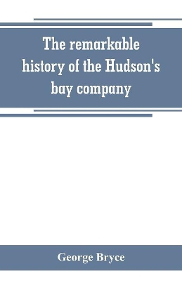 The remarkable history of the Hudson's bay company, including that of the French traders of north-western Canada and of the North-west, XY, and Astor fur companies by George Bryce