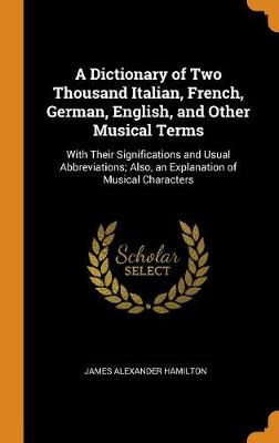 A Dictionary of Two Thousand Italian, French, German, English, and Other Musical Terms: With Their Significations and Usual Abbreviations; Also, an Explanation of Musical Characters by James Alexander Hamilton