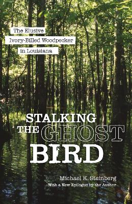 Stalking the Ghost Bird: The Elusive Ivory-Billed Woodpecker in Louisiana book