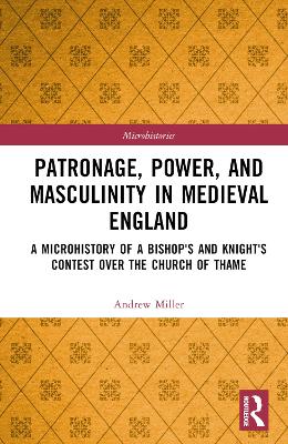 Patronage, Power, and Masculinity in Medieval England: A Microhistory of a Bishop's and Knight's Contest over the Church of Thame book