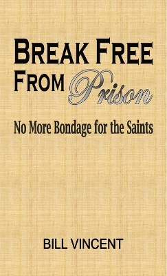 Break Free From Prison: No More Bondage for the Saints by Bill Vincent