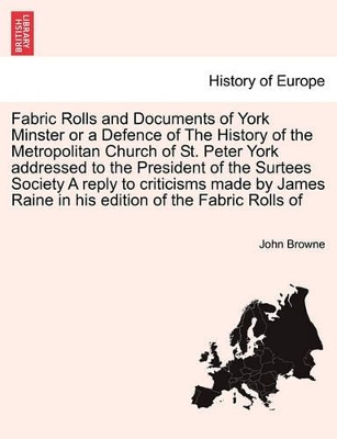 Fabric Rolls and Documents of York Minster or a Defence of the History of the Metropolitan Church of St. Peter York Addressed to the President of the Surtees Society a Reply to Criticisms Made by James Raine in His Edition of the Fabric Rolls of book