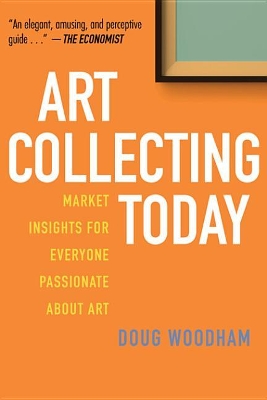 Art Collecting Today: Market Insights for Everyone Passionate about Art by Doug Woodham